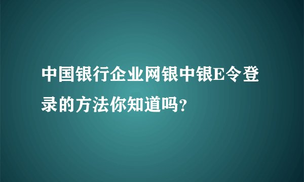 中国银行企业网银中银E令登录的方法你知道吗？