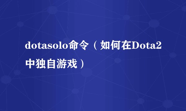 dotasolo命令（如何在Dota2中独自游戏）