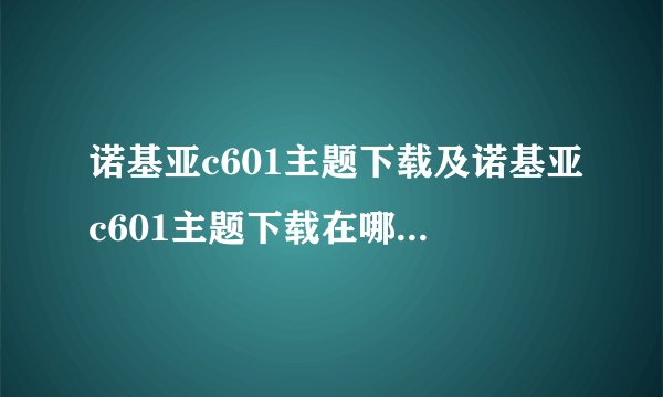 诺基亚c601主题下载及诺基亚c601主题下载在哪个文件夹里