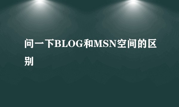问一下BLOG和MSN空间的区别
