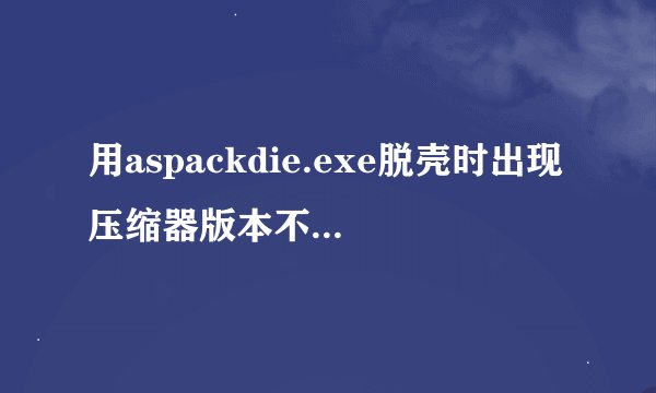 用aspackdie.exe脱壳时出现压缩器版本不支持怎么办