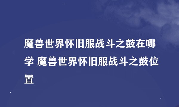 魔兽世界怀旧服战斗之鼓在哪学 魔兽世界怀旧服战斗之鼓位置