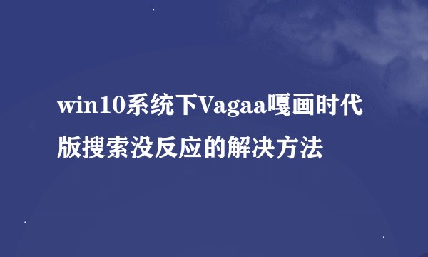 win10系统下Vagaa嘎画时代版搜索没反应的解决方法