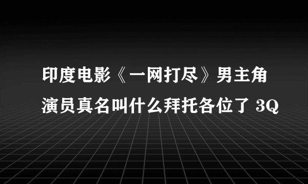 印度电影《一网打尽》男主角演员真名叫什么拜托各位了 3Q