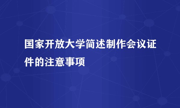 国家开放大学简述制作会议证件的注意事项