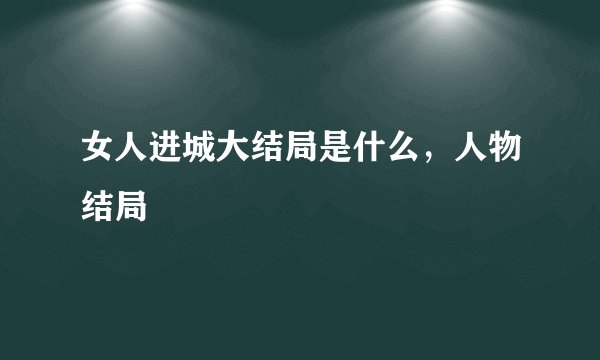 女人进城大结局是什么，人物结局