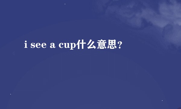 i see a cup什么意思？