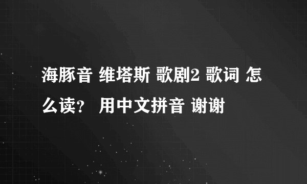 海豚音 维塔斯 歌剧2 歌词 怎么读？ 用中文拼音 谢谢