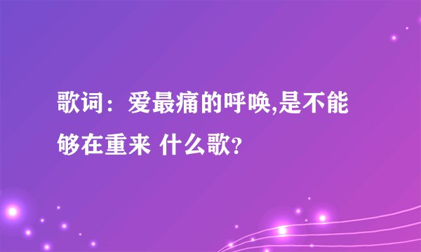 歌词:爱最痛的呼唤,是不能够在重来 什么歌?
