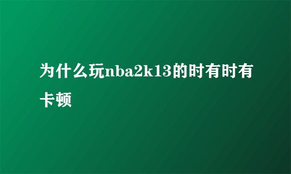为什么玩nba2k13的时有时有卡顿