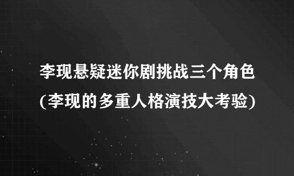 李现悬疑迷你剧挑战三个角色(李现的多重人格演技大考验)