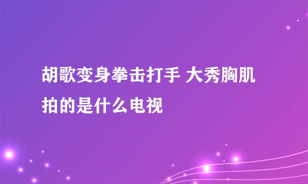 胡歌变身拳击打手 大秀胸肌拍的是什么电视