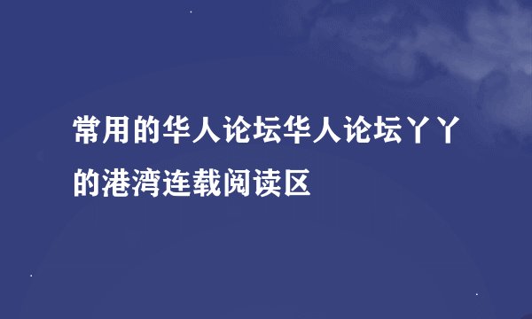 常用的华人论坛华人论坛丫丫的港湾连载阅读区