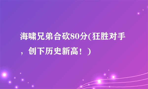 海啸兄弟合砍80分(狂胜对手，创下历史新高！)