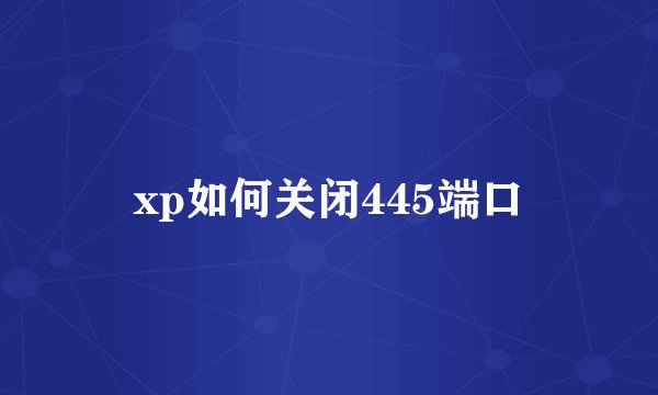 xp如何关闭445端口