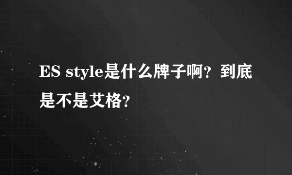 ES style是什么牌子啊？到底是不是艾格？