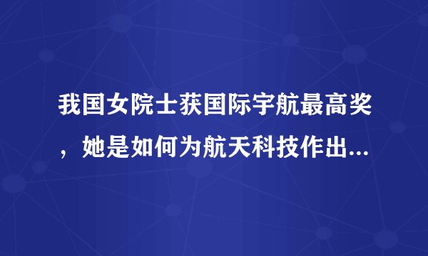 我国女院士获国际宇航最高奖，她是如何为航天科技作出突出贡献的？