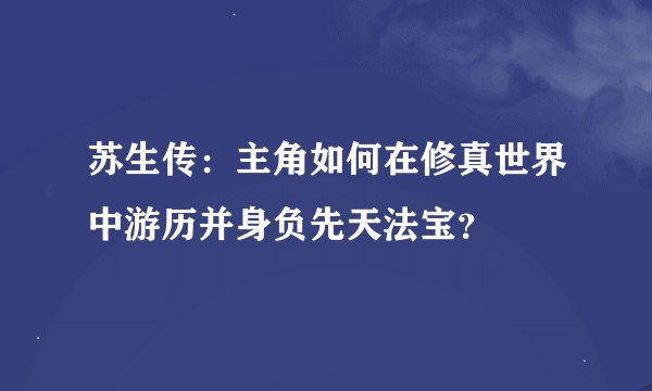 苏生传：主角如何在修真世界中游历并身负先天法宝？