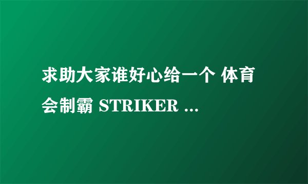 求助大家谁好心给一个 体育会制霸 STRIKER 的下载链接啊 最好是Rayfile（fs2you）的？
