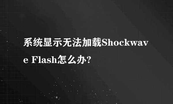 系统显示无法加载Shockwave Flash怎么办?