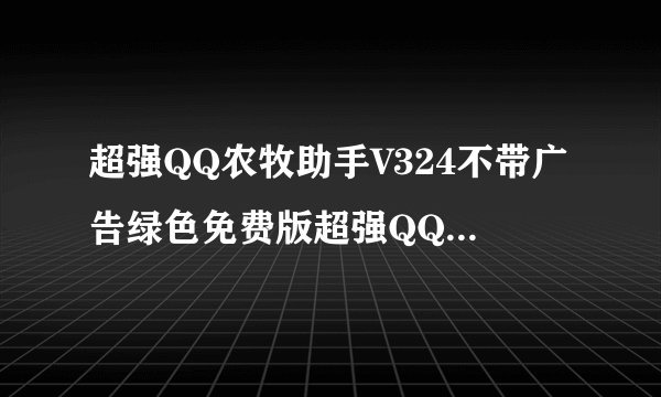 超强QQ农牧助手V324不带广告绿色免费版超强QQ农牧助手V324不带广告绿色免费版功能简介