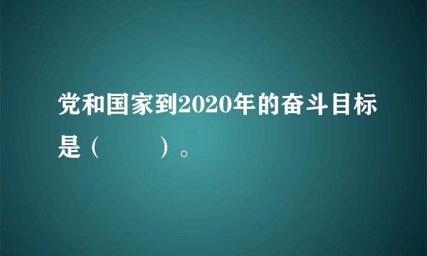 党和国家到2020年的奋斗目标是（　　）。