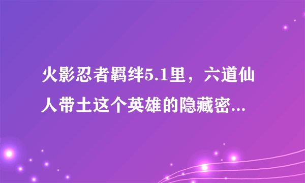 火影忍者羁绊5.1里，六道仙人带土这个英雄的隐藏密码是多少啊，怎么用这个英雄啊