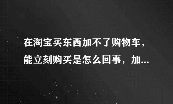 在淘宝买东西加不了购物车，能立刻购买是怎么回事，加购物车时提示参数错误