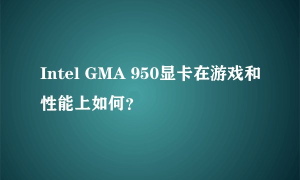 Intel GMA 950显卡在游戏和性能上如何？