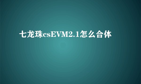 七龙珠csEVM2.1怎么合体