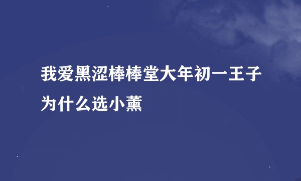 我爱黑涩棒棒堂大年初一王子为什么选小薰