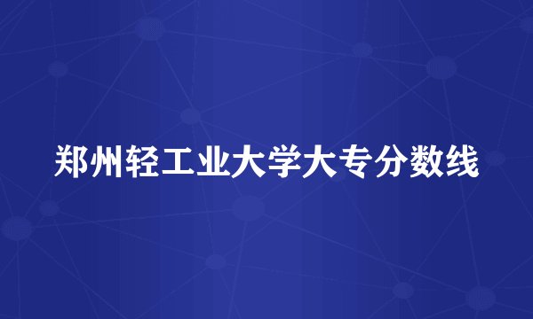 郑州轻工业大学大专分数线