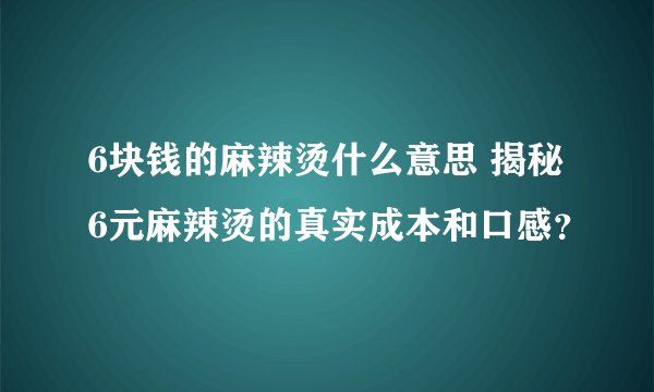 6块钱的麻辣烫什么意思 揭秘6元麻辣烫的真实成本和口感？
