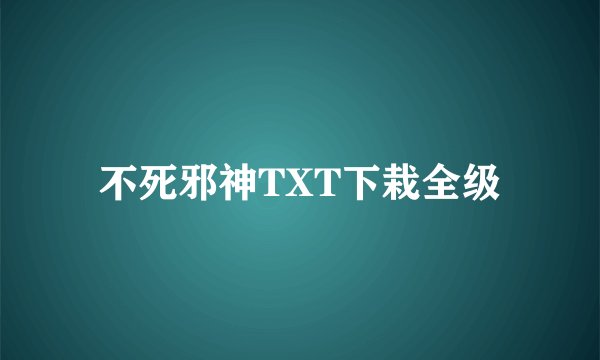 不死邪神TXT下栽全级