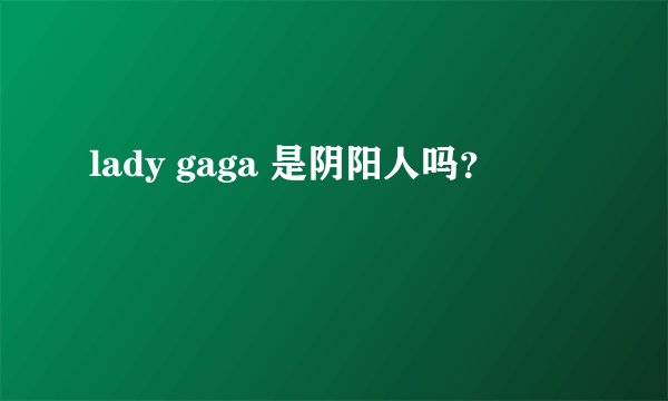 lady gaga 是阴阳人吗？
