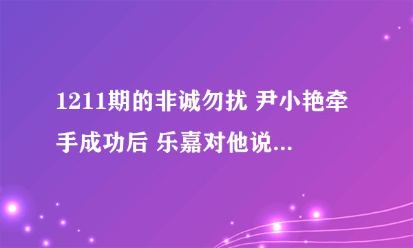 1211期的非诚勿扰 尹小艳牵手成功后 乐嘉对他说的一段话