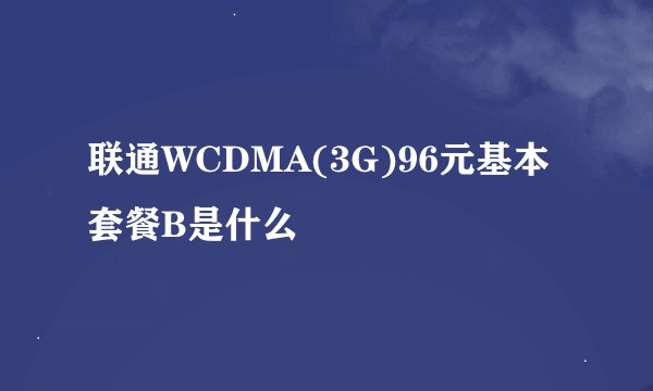 联通WCDMA(3G)96元基本套餐B是什么