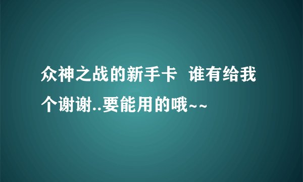 众神之战的新手卡  谁有给我个谢谢..要能用的哦~~