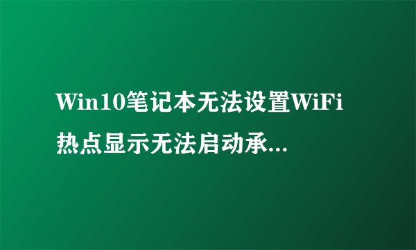 Win10笔记本无法设置WiFi热点显示无法启动承载网络如何解决