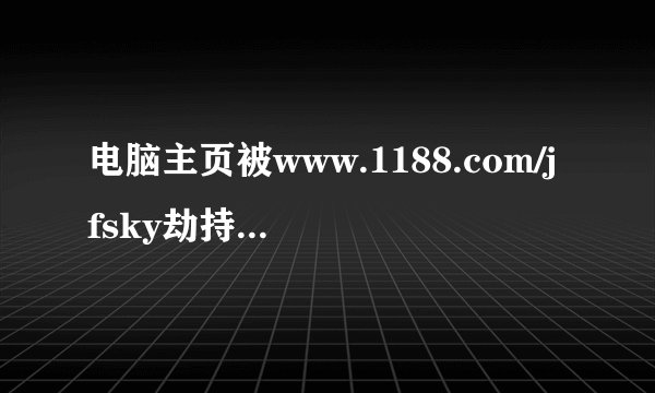 电脑主页被www.1188.com/jfsky劫持 用360修改后IE主页恢复了 但是别的浏览器主页依然是1188 求教