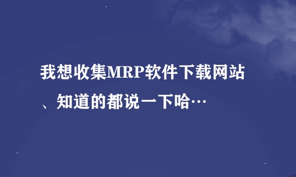 我想收集MRP软件下载网站、知道的都说一下哈…