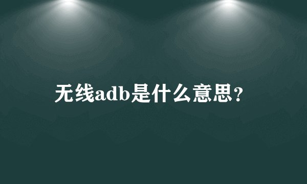 无线adb是什么意思？