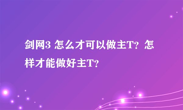 剑网3 怎么才可以做主T？怎样才能做好主T？