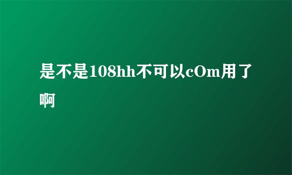 是不是108hh不可以cOm用了啊