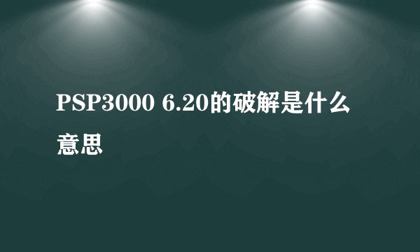 PSP3000 6.20的破解是什么意思