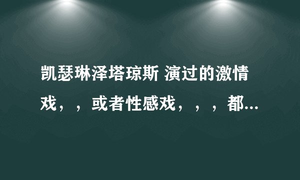凯瑟琳泽塔琼斯 演过的激情戏，，或者性感戏，，，都行啊 ，，有那些啊