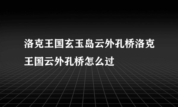 洛克王国玄玉岛云外孔桥洛克王国云外孔桥怎么过