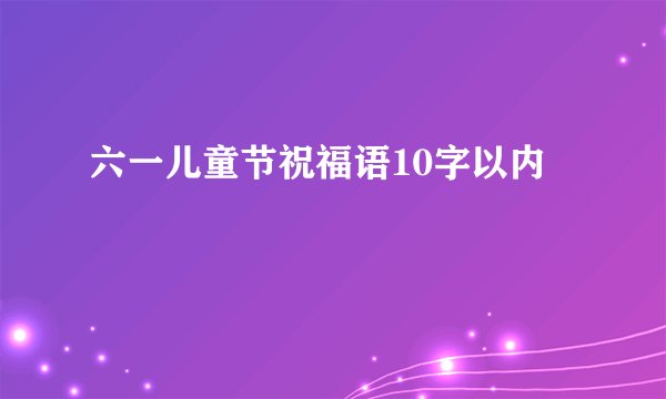 六一儿童节祝福语10字以内
