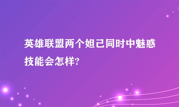英雄联盟两个妲己同时中魅惑技能会怎样?