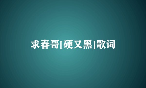 求春哥[硬又黑]歌词
